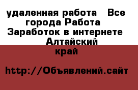 удаленная работа - Все города Работа » Заработок в интернете   . Алтайский край